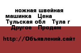 ножная швейная машинка › Цена ­ 2 500 - Тульская обл., Тула г. Другое » Продам   